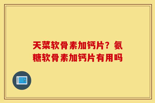 天菜软骨素加钙片？氨糖软骨素加钙片有用吗