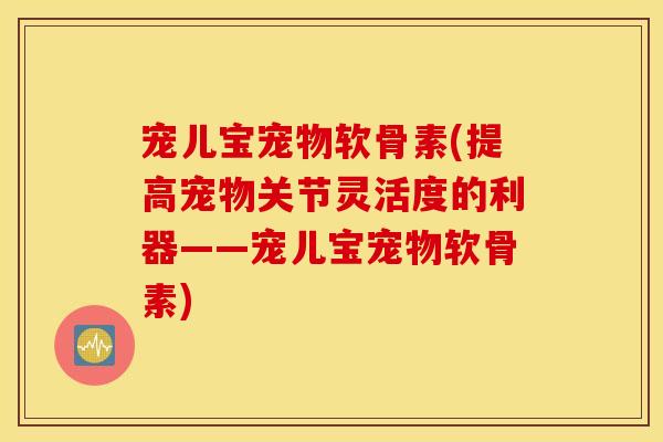 宠儿宝宠物软骨素(提高宠物关节灵活度的利器——宠儿宝宠物软骨素)