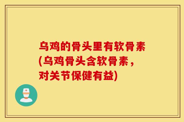 乌鸡的骨头里有软骨素(乌鸡骨头含软骨素，对关节保健有益)