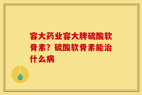 容大药业容大牌硫酸软骨素？硫酸软骨素能治什么病