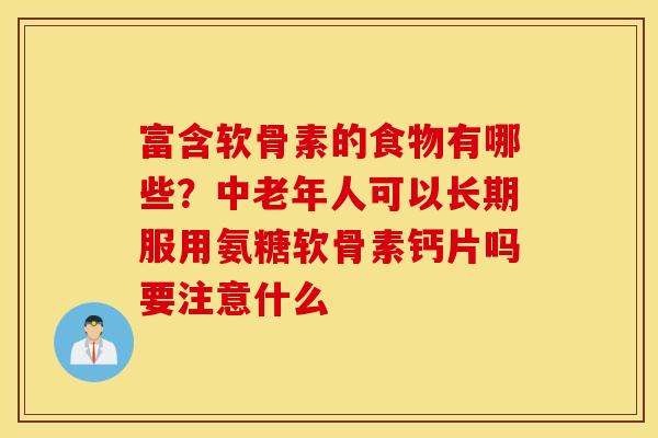 富含软骨素的食物有哪些？中老年人可以长期服用氨糖软骨素钙片吗要注意什么