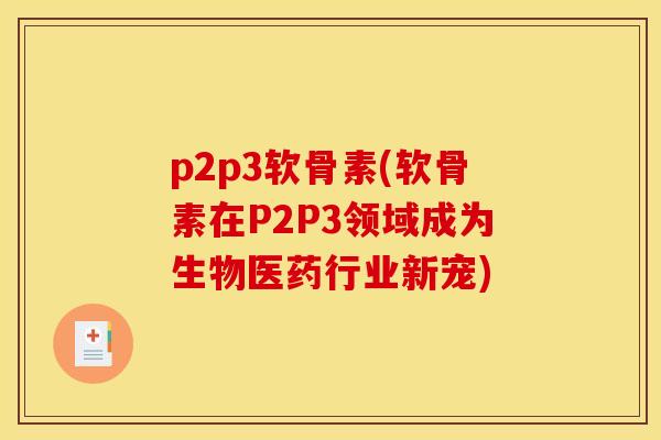 p2p3软骨素(软骨素在P2P3领域成为生物医药行业新宠)
