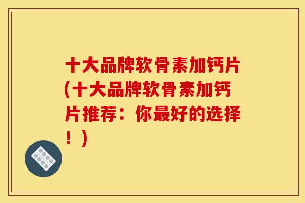 十大品牌软骨素加钙片(十大品牌软骨素加钙片推荐：你最好的选择！)
