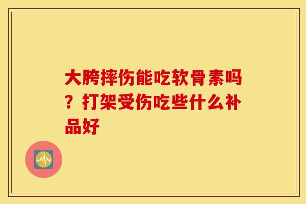 大胯摔伤能吃软骨素吗？打架受伤吃些什么补品好