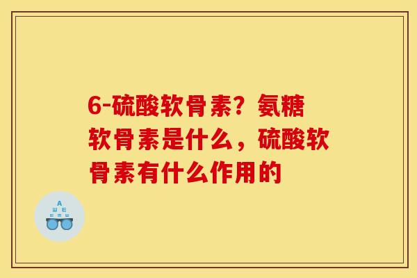 6-硫酸软骨素？氨糖软骨素是什么，硫酸软骨素有什么作用的