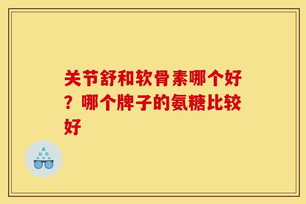 关节舒和软骨素哪个好？哪个牌子的氨糖比较好