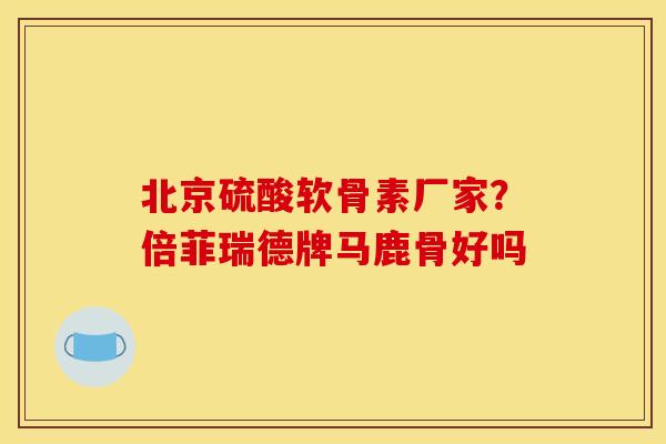 北京硫酸软骨素厂家？倍菲瑞德牌马鹿骨好吗