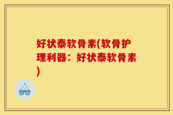 好状泰软骨素(软骨护理利器：好状泰软骨素)