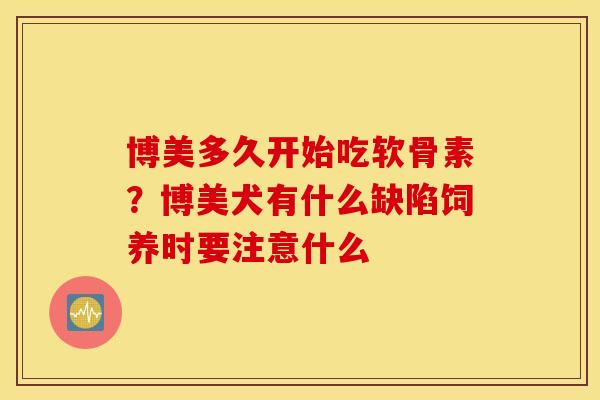 博美多久开始吃软骨素？博美犬有什么缺陷饲养时要注意什么