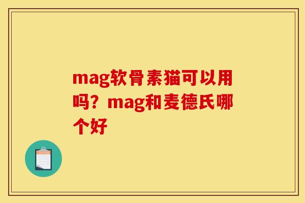 mag软骨素猫可以用吗？mag和麦德氏哪个好