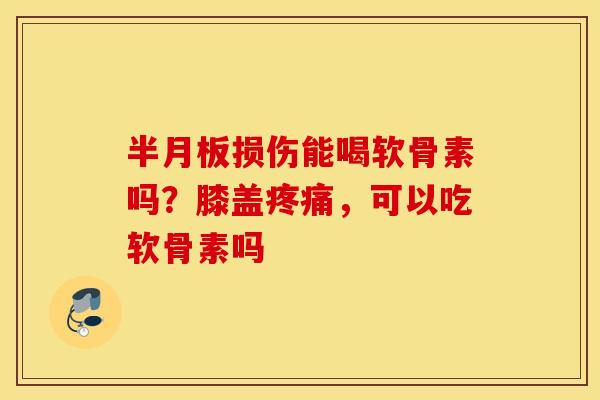 半月板损伤能喝软骨素吗？膝盖疼痛，可以吃软骨素吗