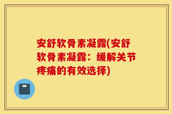 安舒软骨素凝露(安舒软骨素凝露：缓解关节疼痛的有效选择)