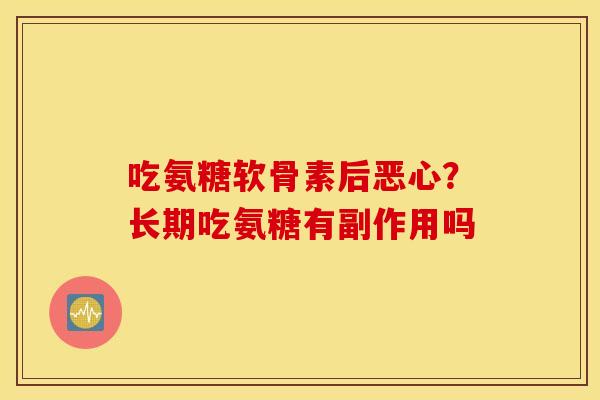 吃氨糖软骨素后恶心？长期吃氨糖有副作用吗