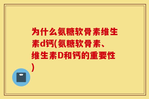 为什么氨糖软骨素维生素d钙(氨糖软骨素、维生素D和钙的重要性)