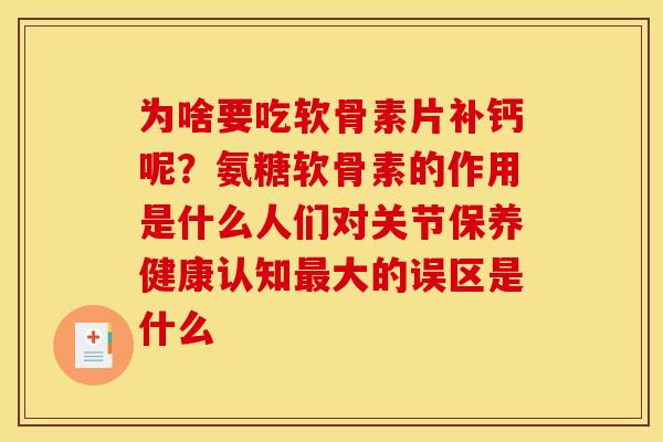 为啥要吃软骨素片补钙呢？氨糖软骨素的作用是什么人们对关节保养健康认知最大的误区是什么