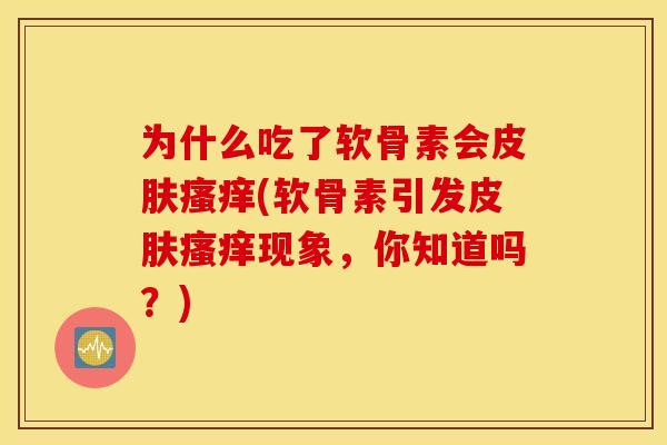 为什么吃了软骨素会皮肤瘙痒(软骨素引发皮肤瘙痒现象，你知道吗？)