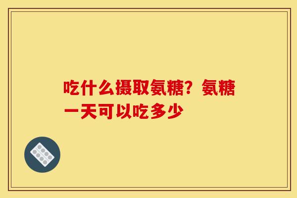 吃什么摄取氨糖？氨糖一天可以吃多少