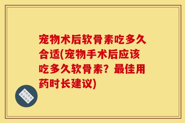 宠物术后软骨素吃多久合适(宠物手术后应该吃多久软骨素？最佳用药时长建议)