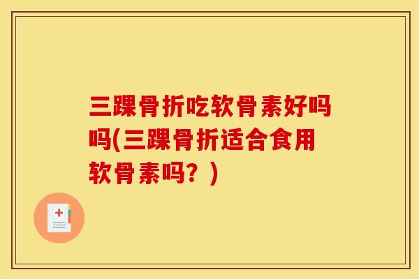 三踝骨折吃软骨素好吗吗(三踝骨折适合食用软骨素吗？)