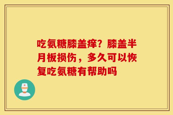 吃氨糖膝盖痒？膝盖半月板损伤，多久可以恢复吃氨糖有帮助吗