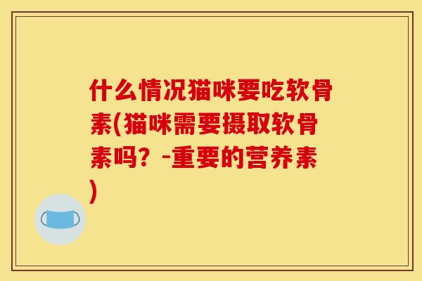 什么情况猫咪要吃软骨素(猫咪需要摄取软骨素吗?-重要的营养素) 什么情况猫咪要吃软骨素(猫咪需要摄取软骨素吗?-重要的营养素)