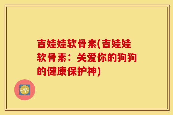 吉娃娃软骨素(吉娃娃软骨素：关爱你的狗狗的健康保护神)
