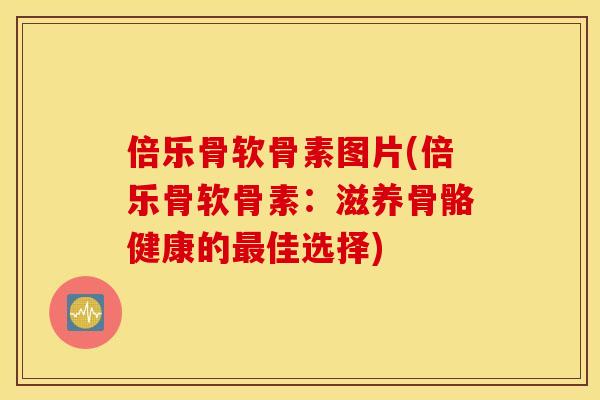 倍乐骨软骨素图片(倍乐骨软骨素：滋养骨骼健康的最佳选择)