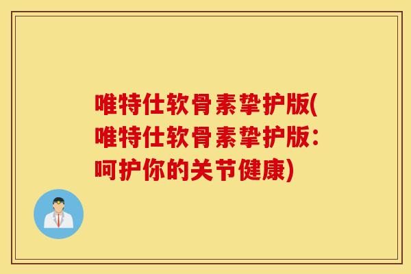 唯特仕软骨素挚护版(唯特仕软骨素挚护版：呵护你的关节健康)