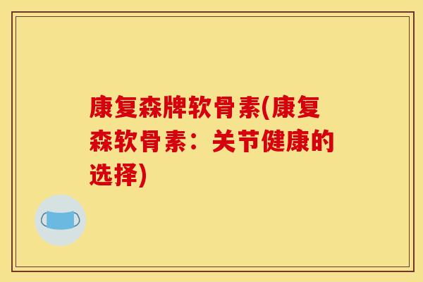 康复森牌软骨素(康复森软骨素：关节健康的选择)
