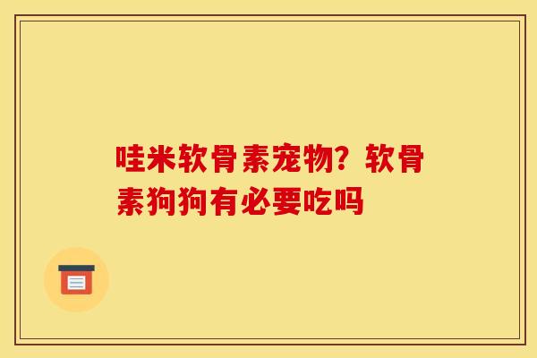 哇米软骨素宠物？软骨素狗狗有必要吃吗