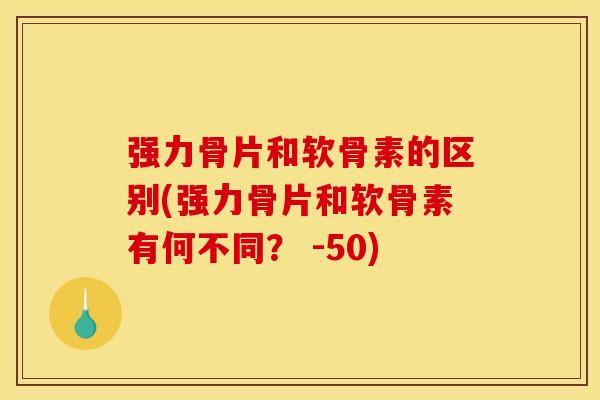 强力骨片和软骨素的区别(强力骨片和软骨素有何不同？ -50)