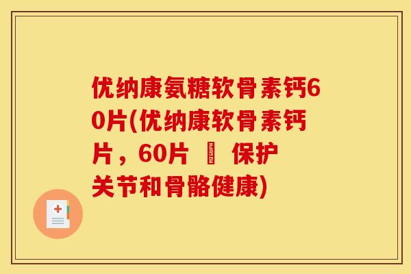 优纳康氨糖软骨素钙60片(优纳康软骨素钙片，60片 – 保护关节和骨骼健康)