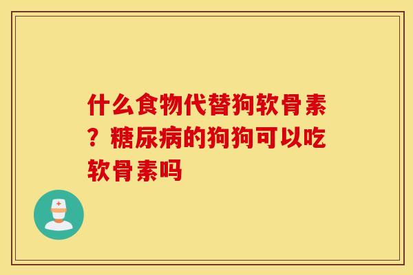 什么食物代替狗软骨素？糖尿病的狗狗可以吃软骨素吗