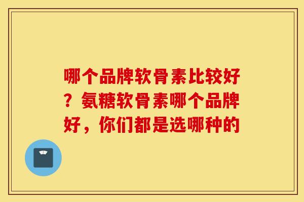 哪个品牌软骨素比较好？氨糖软骨素哪个品牌好，你们都是选哪种的