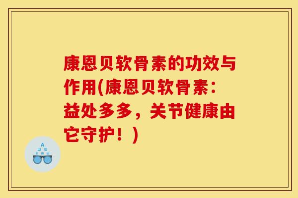 康恩贝软骨素的功效与作用(康恩贝软骨素：益处多多，关节健康由它守护！)