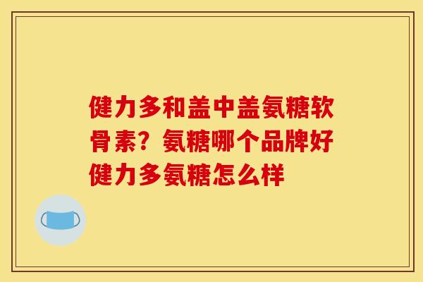 健力多和盖中盖氨糖软骨素？氨糖哪个品牌好健力多氨糖怎么样