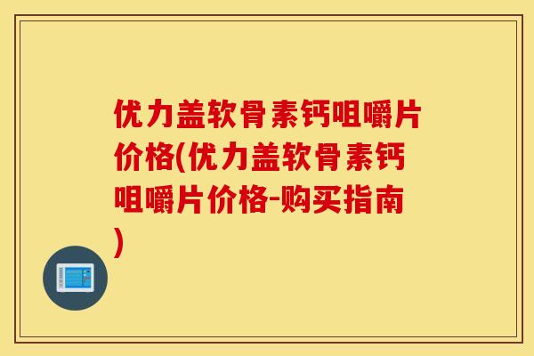 优力盖软骨素钙咀嚼片价格(优力盖软骨素钙咀嚼片价格-购买指南)