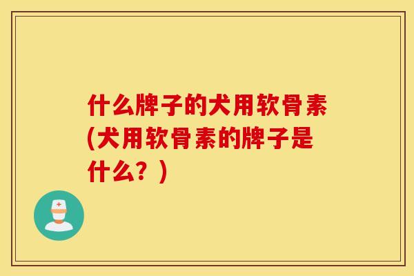 什么牌子的犬用软骨素(犬用软骨素的牌子是什么？)