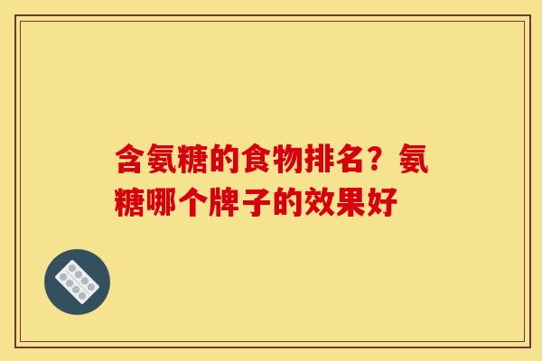 含氨糖的食物排名？氨糖哪个牌子的效果好