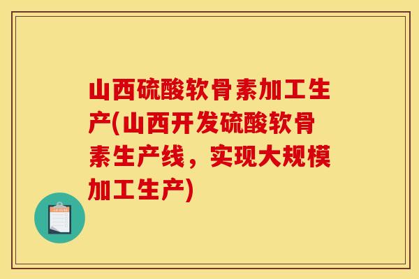 山西硫酸软骨素加工生产(山西开发硫酸软骨素生产线，实现大规模加工生产)