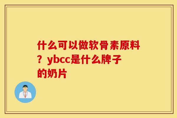 什么可以做软骨素原料？ybcc是什么牌子的奶片