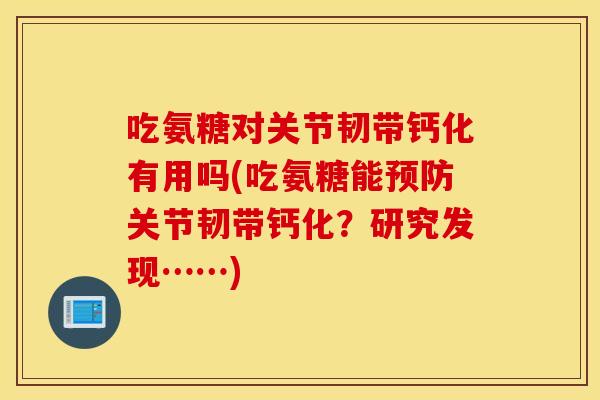 吃氨糖对关节韧带钙化有用吗(吃氨糖能预防关节韧带钙化？研究发现……)