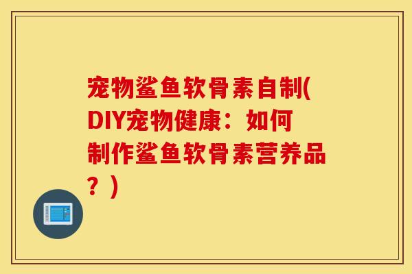 宠物鲨鱼软骨素自制(DIY宠物健康：如何制作鲨鱼软骨素营养品？)