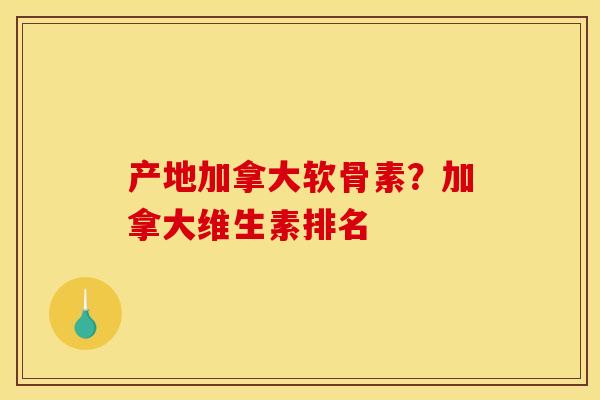 产地加拿大软骨素?加拿大维生素排名 产地加拿大软骨素?加拿大维生素排名