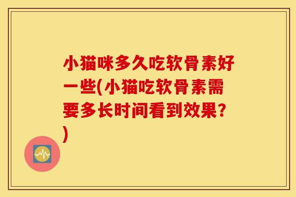 小猫咪多久吃软骨素好一些(小猫吃软骨素需要多长时间看到效果？)