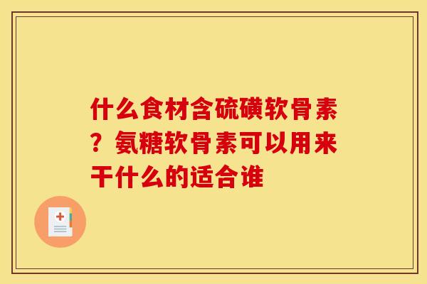 什么食材含硫磺软骨素？氨糖软骨素可以用来干什么的适合谁