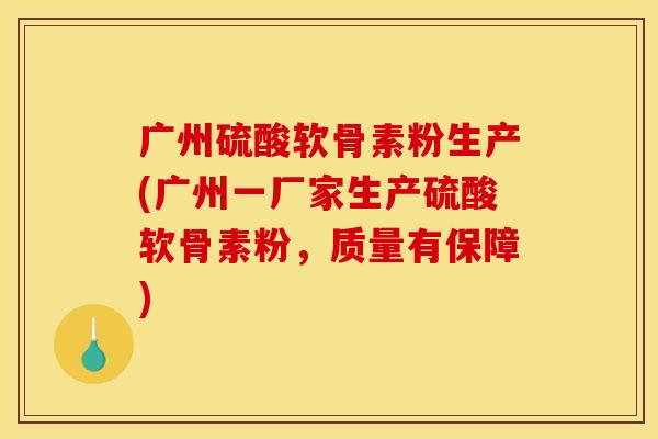 广州硫酸软骨素粉生产(广州一厂家生产硫酸软骨素粉，质量有保障)