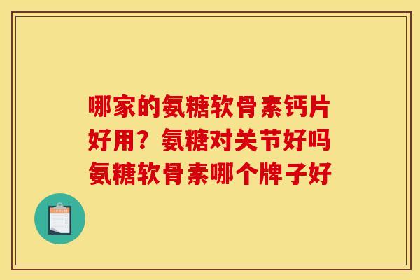 哪家的氨糖软骨素钙片好用？氨糖对关节好吗氨糖软骨素哪个牌子好
