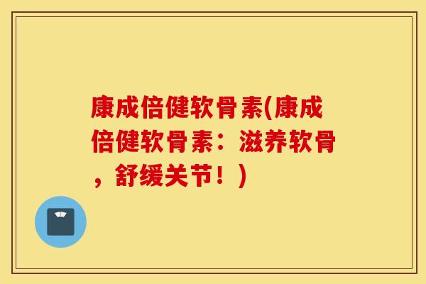 康成倍健软骨素(康成倍健软骨素：滋养软骨，舒缓关节！)