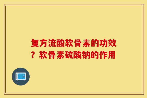 复方流酸软骨素的功效？软骨素硫酸钠的作用